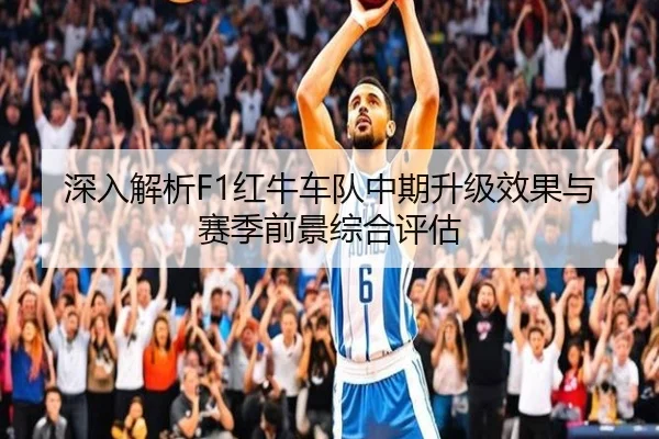 深入解析F1红牛车队中期升级效果与赛季前景综合评估